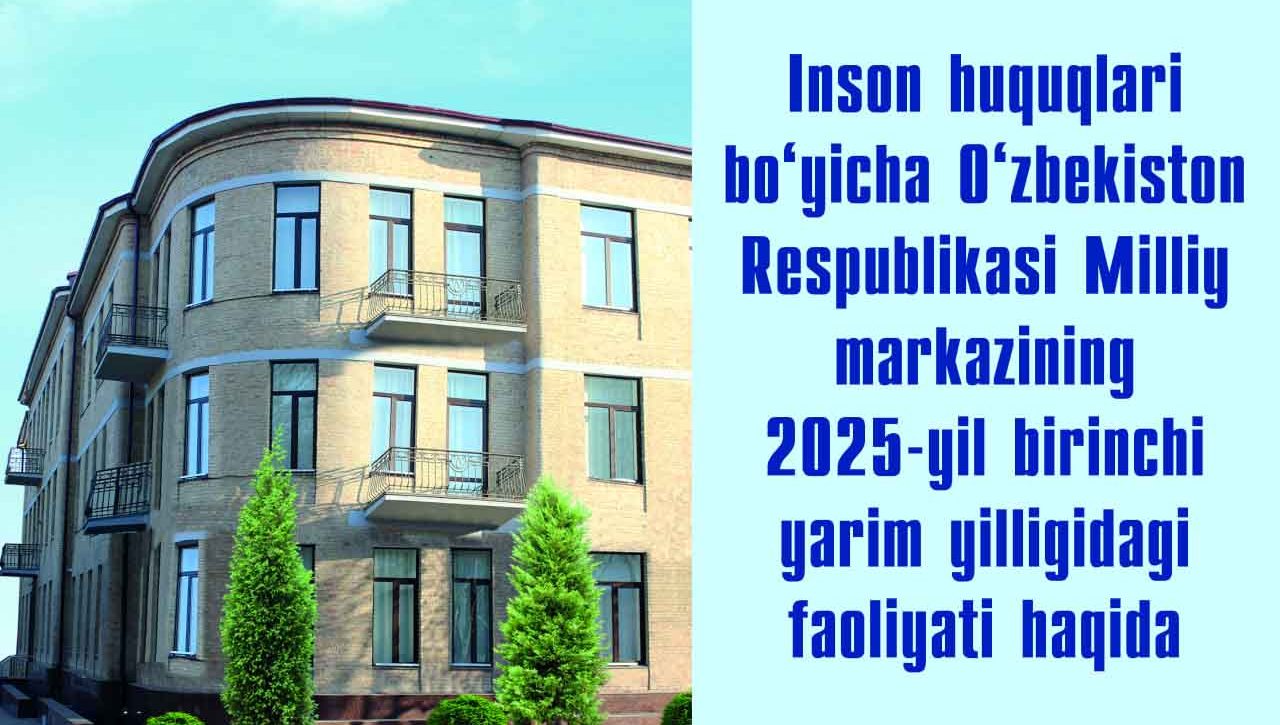 Inson huquqlari bo‘yicha O‘zbekiston Respublikasi Milliy markazining 2025-yil birinchi yarim yilligidagi faoliyati haqida qisqa ma’lumot